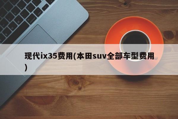 现代ix35费用(本田suv全部车型费用)
