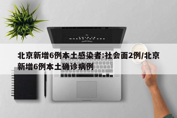北京新增6例本土感染者:社会面2例/北京新增6例本土确诊病例