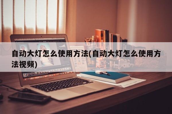 自动大灯怎么使用方法(自动大灯怎么使用方法视频)