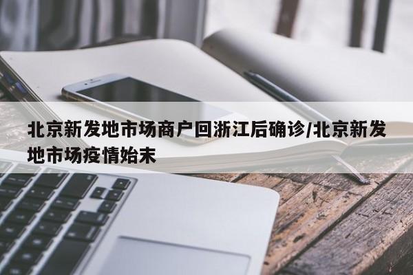 北京新发地市场商户回浙江后确诊/北京新发地市场疫情始末
