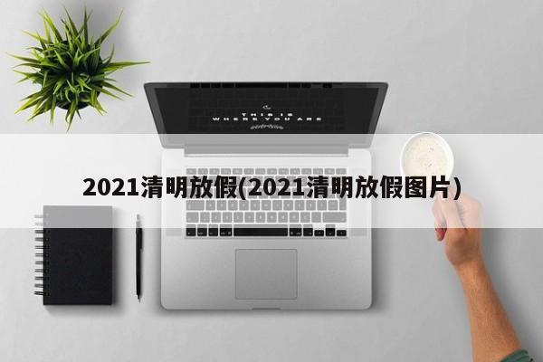 2021清明放假(2021清明放假图片)