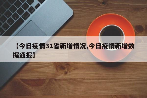 【今日疫情31省新增情况,今日疫情新增数据通报】