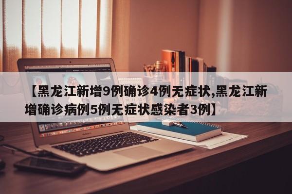 【黑龙江新增9例确诊4例无症状,黑龙江新增确诊病例5例无症状感染者3例】