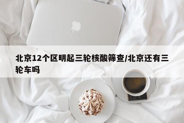 北京12个区明起三轮核酸筛查/北京还有三轮车吗