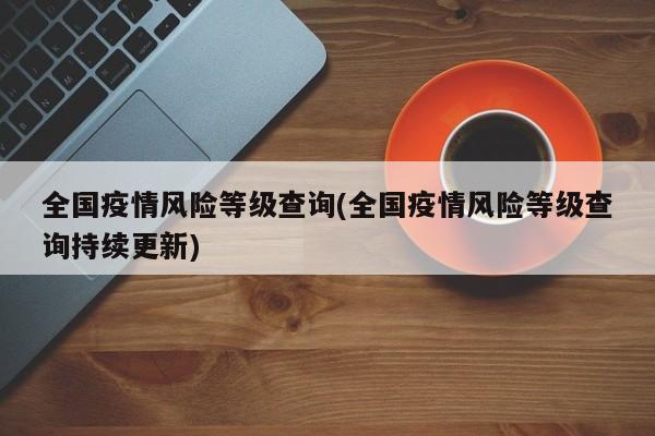 全国疫情风险等级查询(全国疫情风险等级查询持续更新)